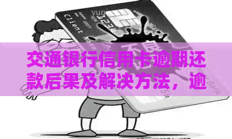 交通银行信用卡逾期还款后果及解决方法，逾期几个月该如何处理？