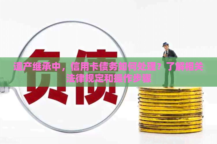 遗产继承中，信用卡债务如何处理？了解相关法律规定和操作步骤