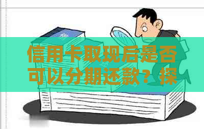 信用卡取现后是否可以分期还款？探讨信用额度和利息的影响