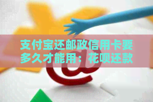 支付宝还邮政信用卡要多久才能用：花呗还款到账时间及操作指南