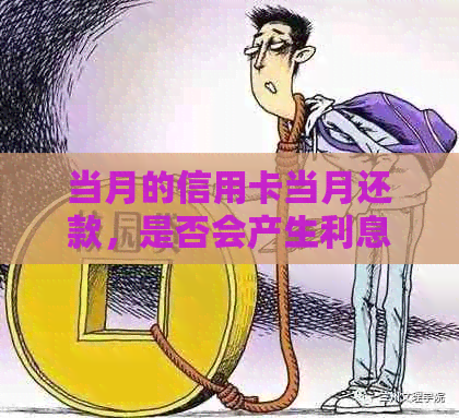 当月的信用卡当月还款，是否会产生利息？本月使用信用卡的款项何时偿还？