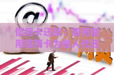 信用卡还款：如何使用信用卡为他人代还款项？有哪些注意事项和限制？