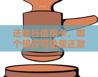 还他行信用卡，哪个银行可免费还款？哪个银行支持跨行信用卡还款？