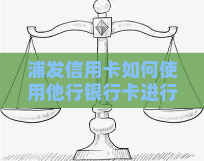 浦发信用卡如何使用他行银行卡进行还款？以及相关问题解答