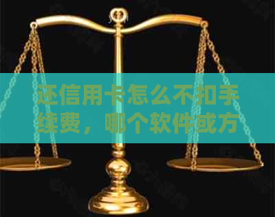 还信用卡怎么不扣手续费，哪个软件或方法无需支付相关费用？