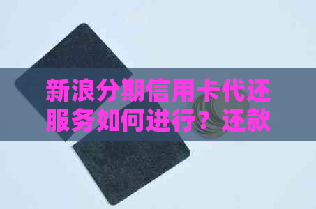 新浪分期信用卡代还服务如何进行？还款流程、费用及相关注意事项全解析