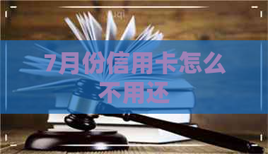 7月份信用卡怎么不用还