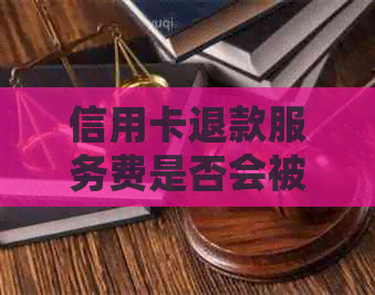 信用卡退款服务费是否会被扣除？如何应对及解决此问题？