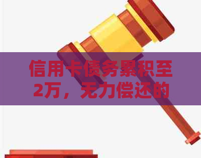 信用卡债务累积至2万，无力偿还的困境该如何？