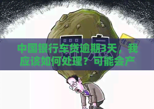 中国银行车贷逾期3天，我应该如何处理？可能会产生的后果和解决办法