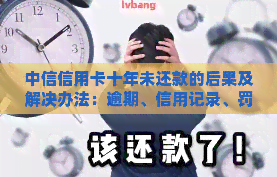 中信信用卡十年未还款的后果及解决办法：逾期、信用记录、罚息等全解析