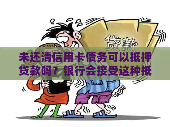 未还清信用卡债务可以抵押贷款吗？银行会接受这种抵押方式吗？