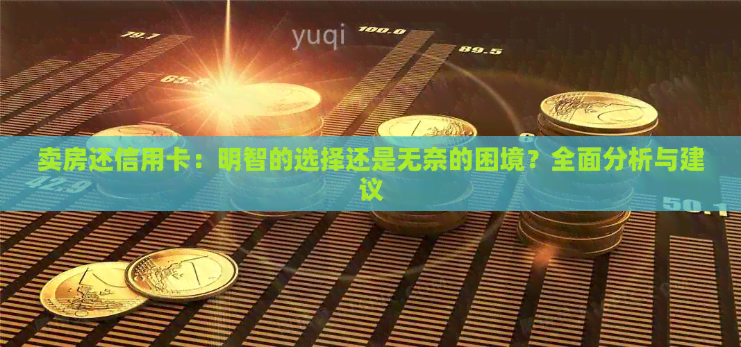 卖房还信用卡：明智的选择还是无奈的困境？全面分析与建议