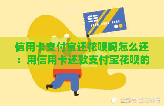 信用卡支付宝还花呗吗怎么还：用信用卡还款支付宝花呗的步骤及注意事项。