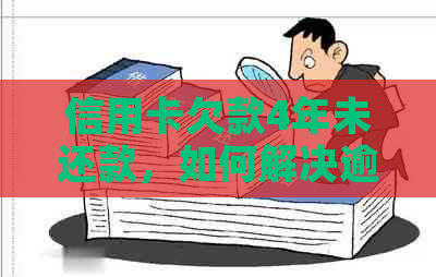 信用卡欠款4年未还款，如何解决逾期问题和追回欠款？