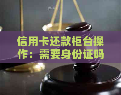 信用卡还款柜台操作：需要身份证吗？安全措如何保障？