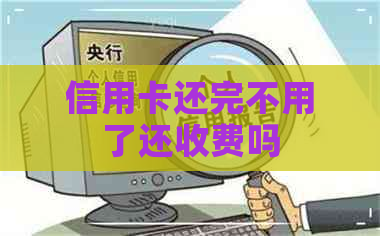 信用卡还完不用了还收费吗