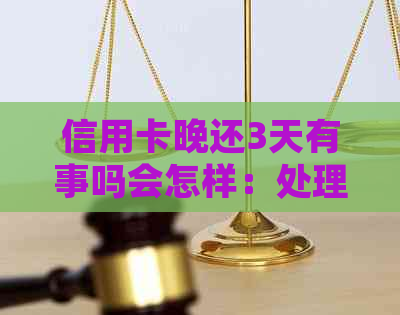 信用卡晚还3天有事吗会怎样：处理后果及建议