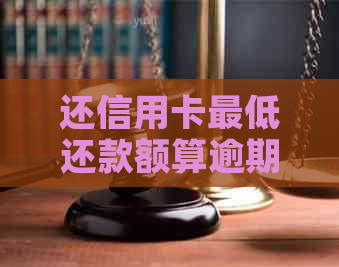 还信用卡更低还款额算逾期吗？如何避免高利息？