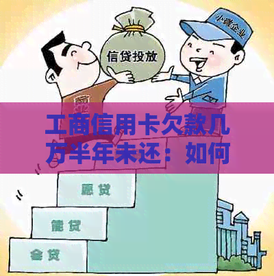 工商信用卡欠款几万半年未还：如何解决逾期问题、利息计算以及后续处理流程