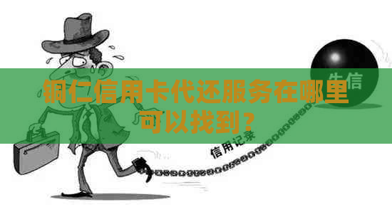 铜仁信用卡代还服务在哪里可以找到？