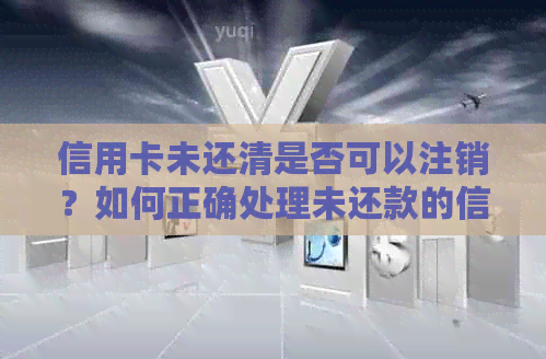 信用卡未还清是否可以注销？如何正确处理未还款的信用卡以避免影响信用？