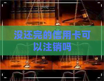 没还完的信用卡可以注销吗