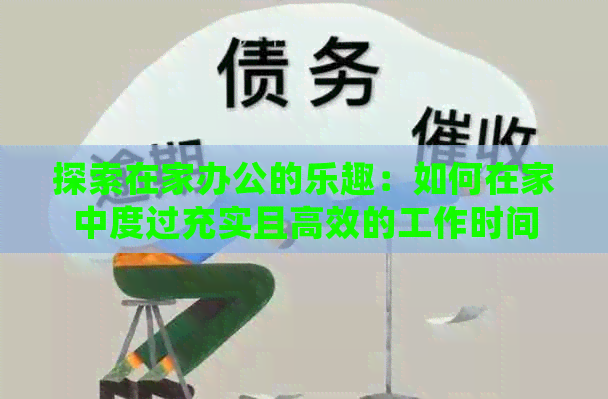 探索在家办公的乐趣：如何在家中度过充实且高效的工作时间