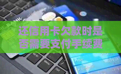 还信用卡欠款时是否需要支付手续费？如何避免额外费用？