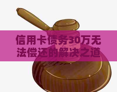 信用卡债务30万无法偿还的解决之道：策略与建议