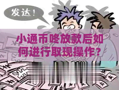 小通币咚放款后如何进行取现操作？是否可以随时提现？