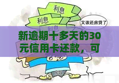 新逾期十多天的30元信用卡还款，可能带来哪些后果与影响？怎么办？