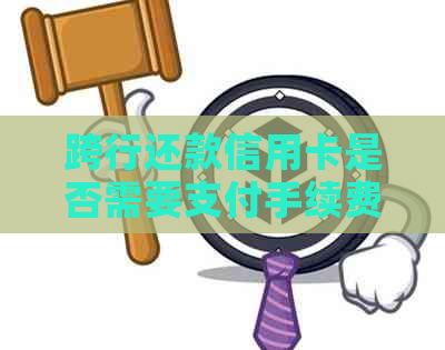 跨行还款信用卡是否需要支付手续费？与银行无关的关键因素是什么？