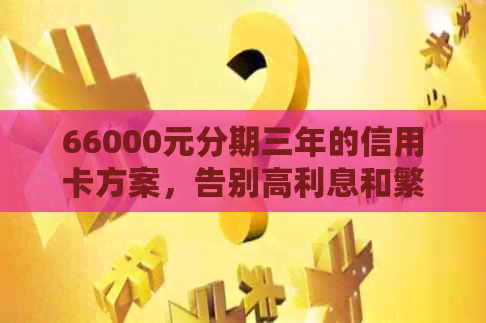 66000元分期三年的信用卡方案，告别高利息和繁琐还款流程