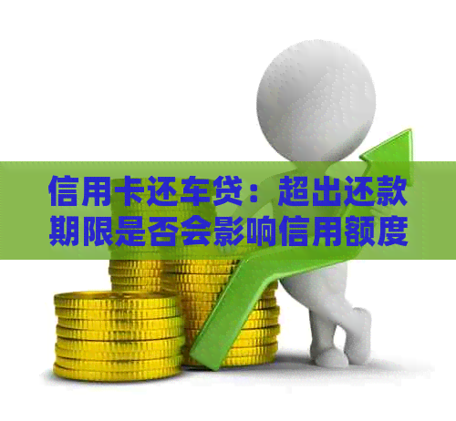 信用卡还车贷：超出还款期限是否会影响信用额度？