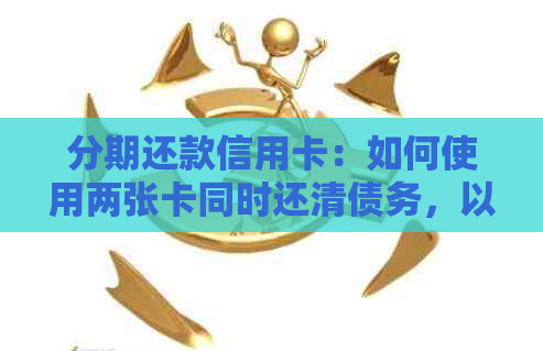 分期还款信用卡：如何使用两张卡同时还清债务，以全面解决用户相关问题