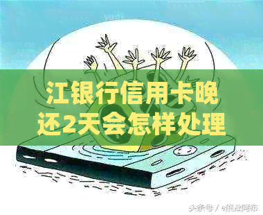 江银行信用卡晚还2天会怎样处理？欠江银行信用卡一年没还要还多少？