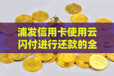 浦发信用卡使用云闪付进行还款的全攻略：步骤、时间、限额等一应俱全