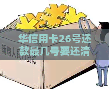 华信用卡26号还款最几号要还清，请告诉我账单日和出账日。