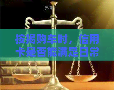 按揭购车时，信用卡是否能满足日常消费需求？