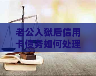 老公入狱后信用卡债务如何处理：法律建议、还款策略及心理支持一文详解