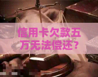 信用卡欠款五万无法偿还？这里有解决方案！