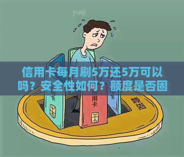 信用卡每月刷5万还5万可以吗？安全性如何？额度是否固定为每月最多刷5万？