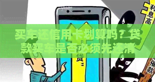 买车还信用卡划算吗？贷款买车是否必须先还清信用卡欠款？