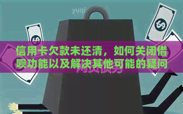 信用卡欠款未还清，如何关闭借呗功能以及解决其他可能的疑问