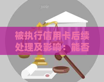 被执行信用卡后续处理及影响：能否继续使用、还款等相关问题解答