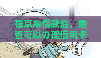 在京东借款后，是否可以办理信用卡？以及办理信用卡的相关要求和步骤