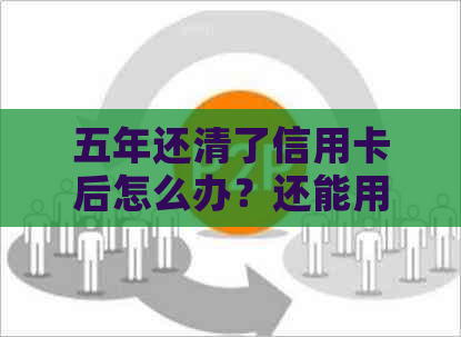 五年还清了信用卡后怎么办？还能用吗？能注销吗？