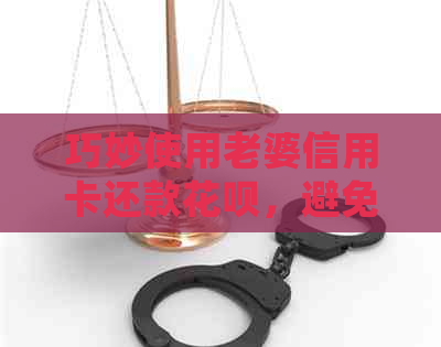 巧妙使用老婆信用卡还款花呗，避免逾期风险与提高信用得分攻略