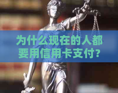 为什么现在的人都要用信用卡支付？人们为什么要用信用卡？